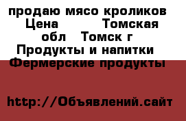 продаю мясо кроликов › Цена ­ 400 - Томская обл., Томск г. Продукты и напитки » Фермерские продукты   